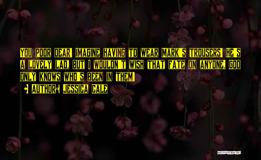 Jessica Cale Quotes: You Poor Dear! Imagine Having To Wear Mark's Trousers! He's A Lovely Lad, But I Wouldn't Wish That Fate On