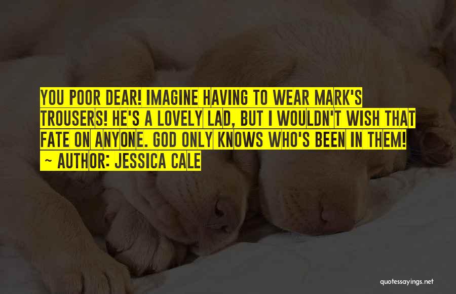 Jessica Cale Quotes: You Poor Dear! Imagine Having To Wear Mark's Trousers! He's A Lovely Lad, But I Wouldn't Wish That Fate On