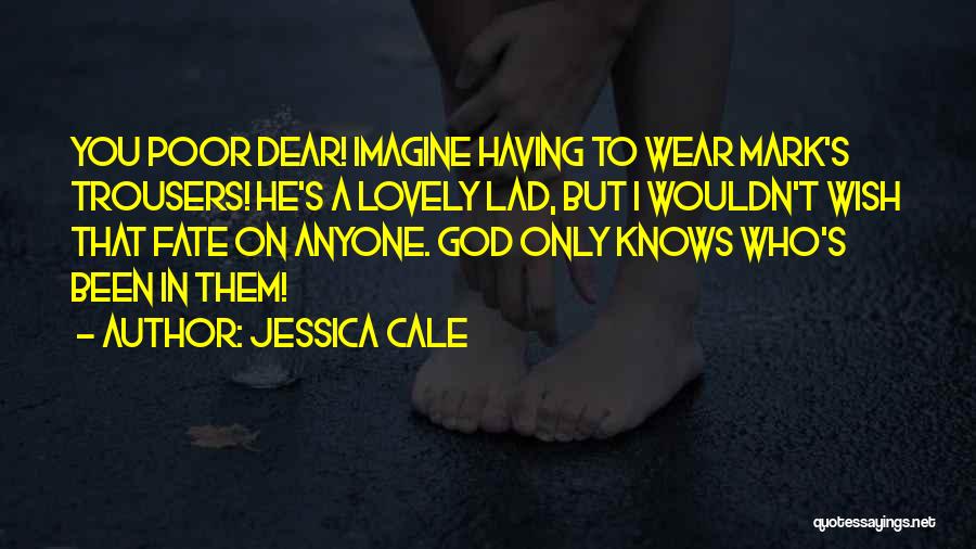 Jessica Cale Quotes: You Poor Dear! Imagine Having To Wear Mark's Trousers! He's A Lovely Lad, But I Wouldn't Wish That Fate On