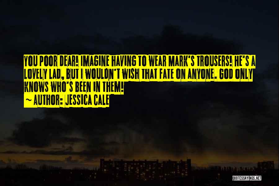 Jessica Cale Quotes: You Poor Dear! Imagine Having To Wear Mark's Trousers! He's A Lovely Lad, But I Wouldn't Wish That Fate On