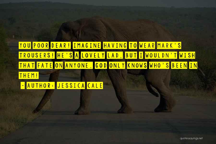 Jessica Cale Quotes: You Poor Dear! Imagine Having To Wear Mark's Trousers! He's A Lovely Lad, But I Wouldn't Wish That Fate On
