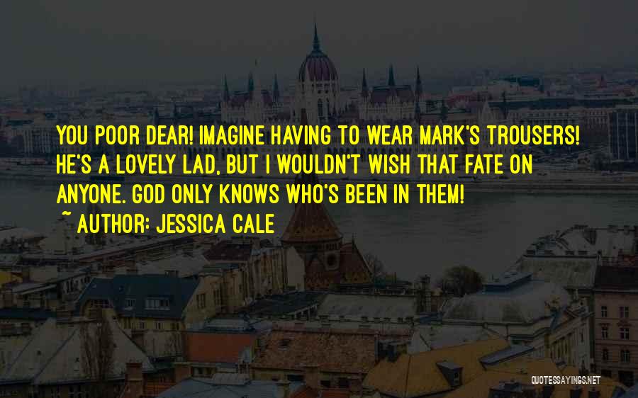 Jessica Cale Quotes: You Poor Dear! Imagine Having To Wear Mark's Trousers! He's A Lovely Lad, But I Wouldn't Wish That Fate On