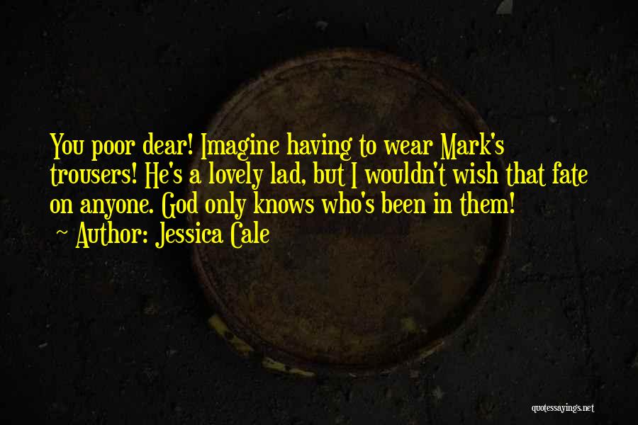 Jessica Cale Quotes: You Poor Dear! Imagine Having To Wear Mark's Trousers! He's A Lovely Lad, But I Wouldn't Wish That Fate On