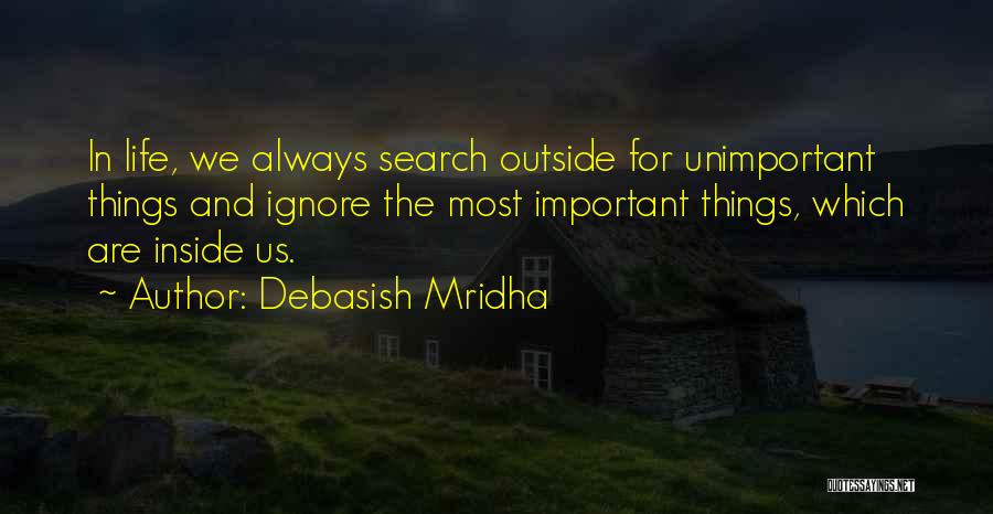 Debasish Mridha Quotes: In Life, We Always Search Outside For Unimportant Things And Ignore The Most Important Things, Which Are Inside Us.