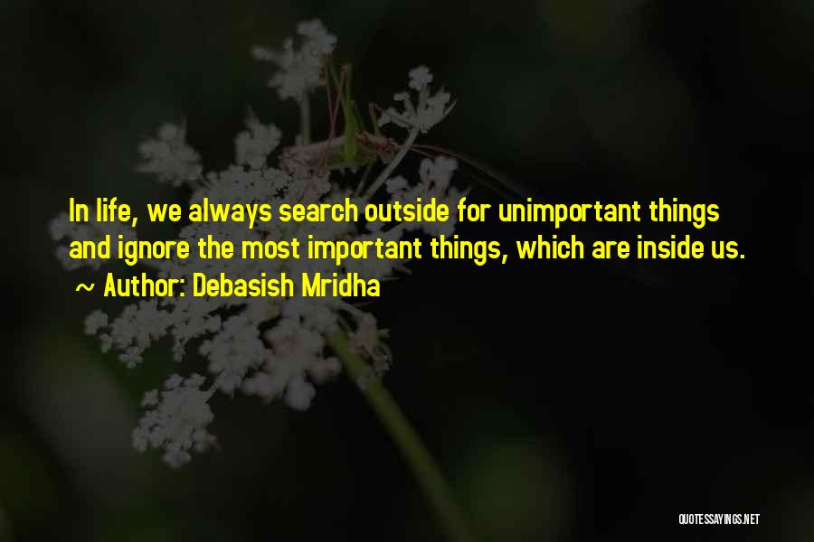 Debasish Mridha Quotes: In Life, We Always Search Outside For Unimportant Things And Ignore The Most Important Things, Which Are Inside Us.