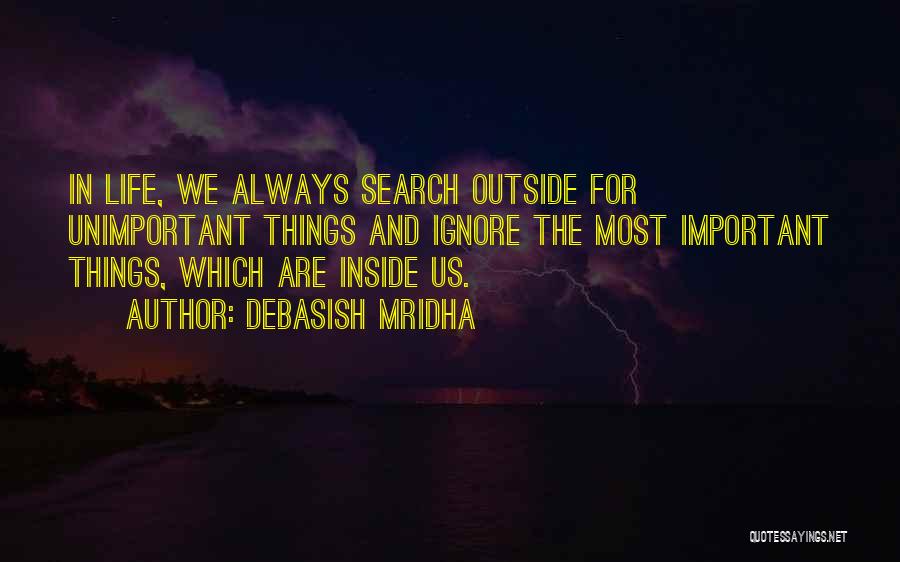 Debasish Mridha Quotes: In Life, We Always Search Outside For Unimportant Things And Ignore The Most Important Things, Which Are Inside Us.