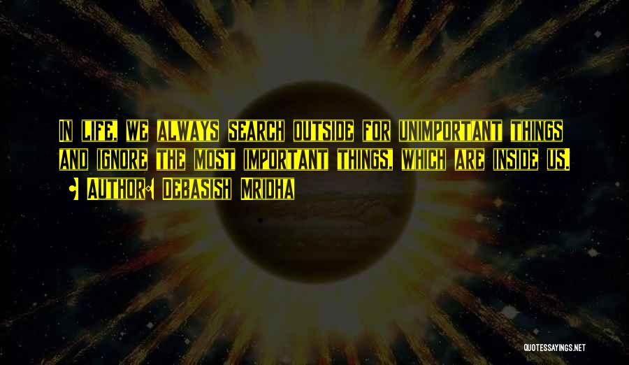 Debasish Mridha Quotes: In Life, We Always Search Outside For Unimportant Things And Ignore The Most Important Things, Which Are Inside Us.