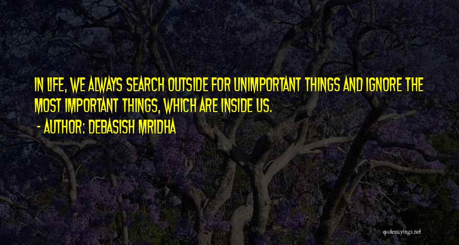 Debasish Mridha Quotes: In Life, We Always Search Outside For Unimportant Things And Ignore The Most Important Things, Which Are Inside Us.