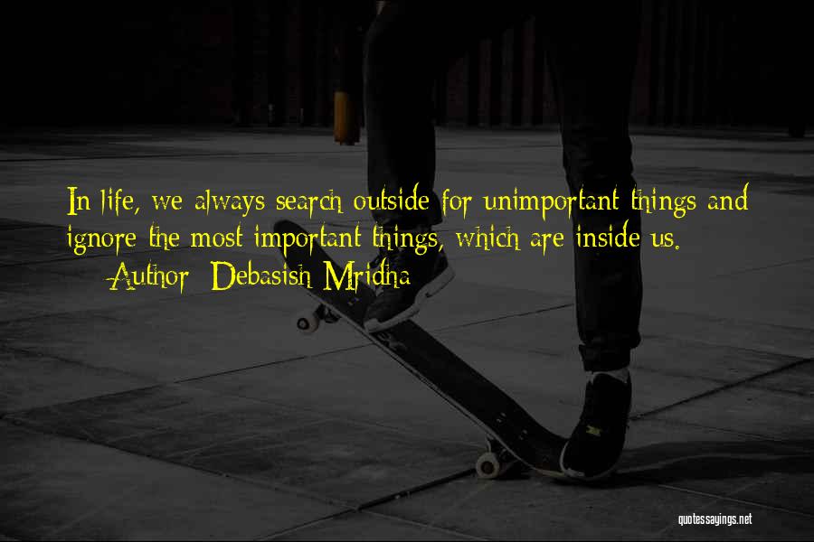 Debasish Mridha Quotes: In Life, We Always Search Outside For Unimportant Things And Ignore The Most Important Things, Which Are Inside Us.