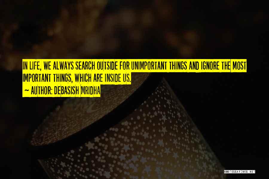 Debasish Mridha Quotes: In Life, We Always Search Outside For Unimportant Things And Ignore The Most Important Things, Which Are Inside Us.