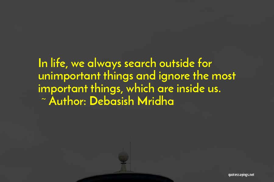 Debasish Mridha Quotes: In Life, We Always Search Outside For Unimportant Things And Ignore The Most Important Things, Which Are Inside Us.