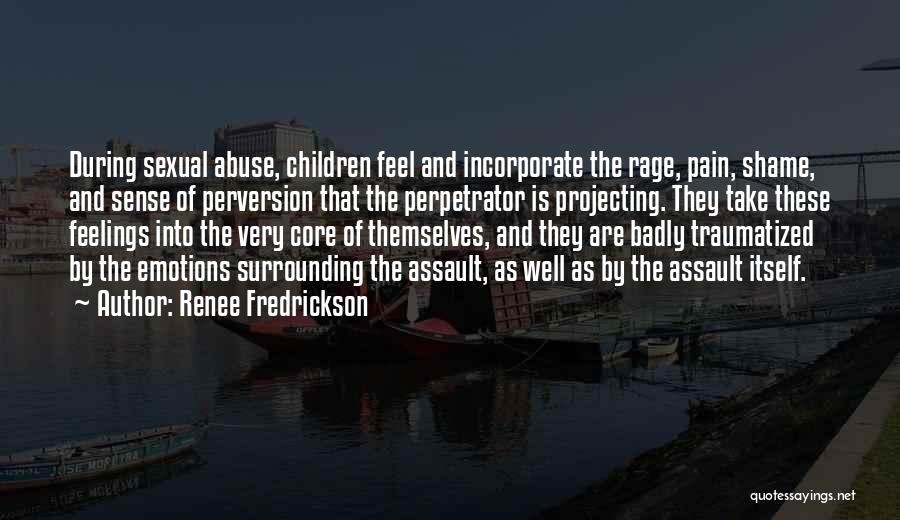 Renee Fredrickson Quotes: During Sexual Abuse, Children Feel And Incorporate The Rage, Pain, Shame, And Sense Of Perversion That The Perpetrator Is Projecting.