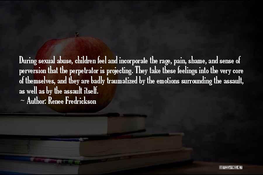 Renee Fredrickson Quotes: During Sexual Abuse, Children Feel And Incorporate The Rage, Pain, Shame, And Sense Of Perversion That The Perpetrator Is Projecting.