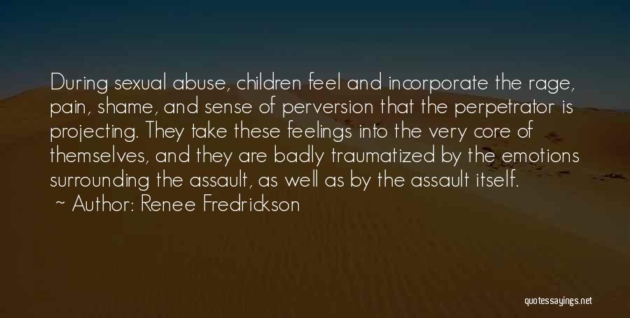 Renee Fredrickson Quotes: During Sexual Abuse, Children Feel And Incorporate The Rage, Pain, Shame, And Sense Of Perversion That The Perpetrator Is Projecting.