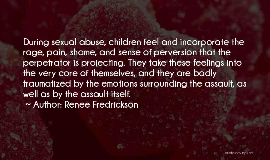 Renee Fredrickson Quotes: During Sexual Abuse, Children Feel And Incorporate The Rage, Pain, Shame, And Sense Of Perversion That The Perpetrator Is Projecting.