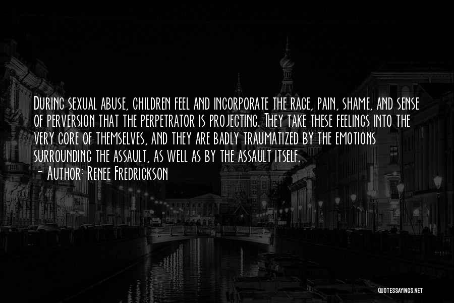 Renee Fredrickson Quotes: During Sexual Abuse, Children Feel And Incorporate The Rage, Pain, Shame, And Sense Of Perversion That The Perpetrator Is Projecting.