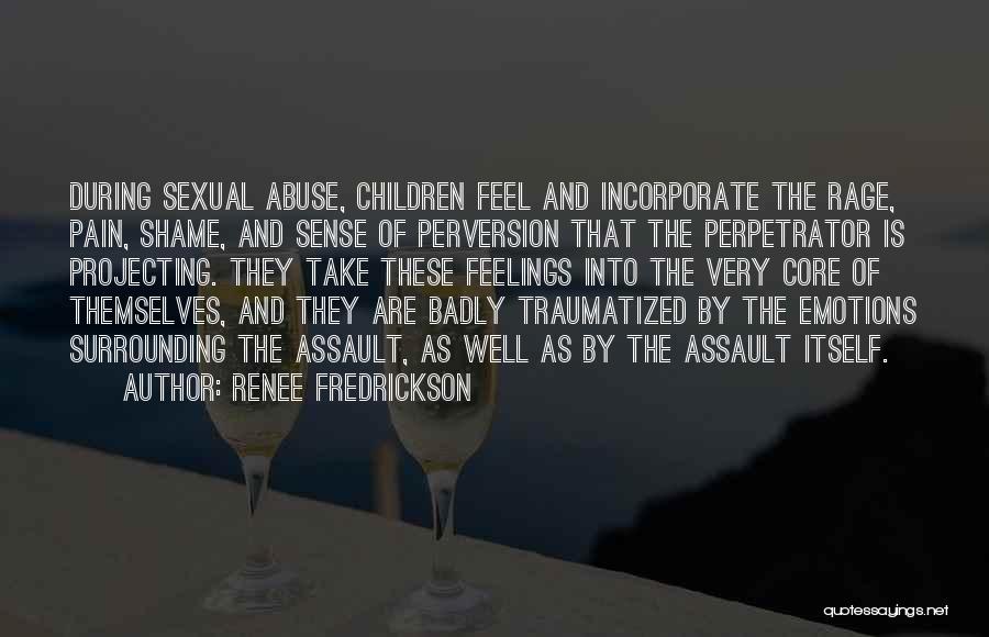 Renee Fredrickson Quotes: During Sexual Abuse, Children Feel And Incorporate The Rage, Pain, Shame, And Sense Of Perversion That The Perpetrator Is Projecting.