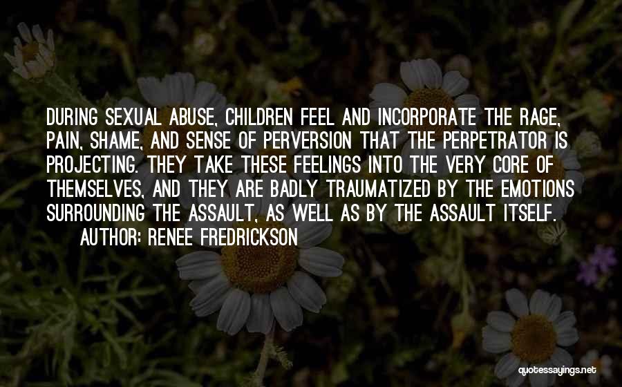 Renee Fredrickson Quotes: During Sexual Abuse, Children Feel And Incorporate The Rage, Pain, Shame, And Sense Of Perversion That The Perpetrator Is Projecting.