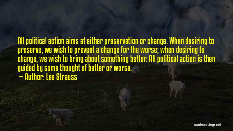 Leo Strauss Quotes: All Political Action Aims At Either Preservation Or Change. When Desiring To Preserve, We Wish To Prevent A Change For