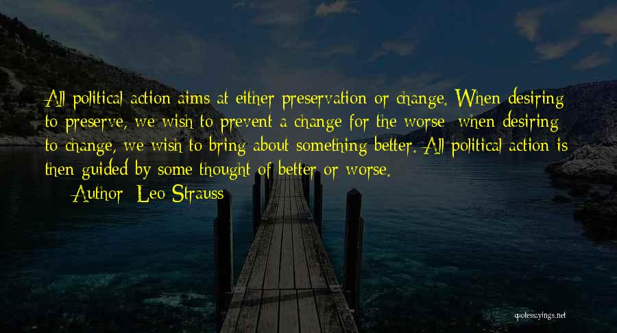 Leo Strauss Quotes: All Political Action Aims At Either Preservation Or Change. When Desiring To Preserve, We Wish To Prevent A Change For