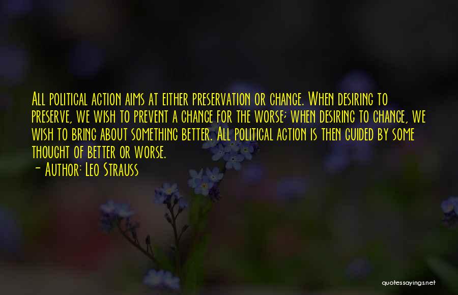 Leo Strauss Quotes: All Political Action Aims At Either Preservation Or Change. When Desiring To Preserve, We Wish To Prevent A Change For