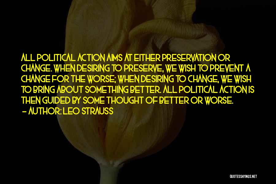 Leo Strauss Quotes: All Political Action Aims At Either Preservation Or Change. When Desiring To Preserve, We Wish To Prevent A Change For