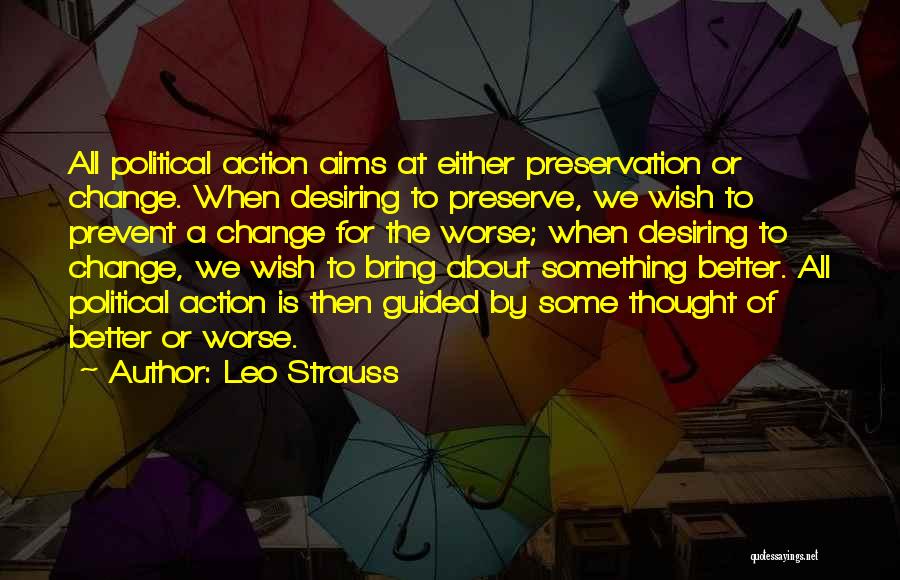 Leo Strauss Quotes: All Political Action Aims At Either Preservation Or Change. When Desiring To Preserve, We Wish To Prevent A Change For