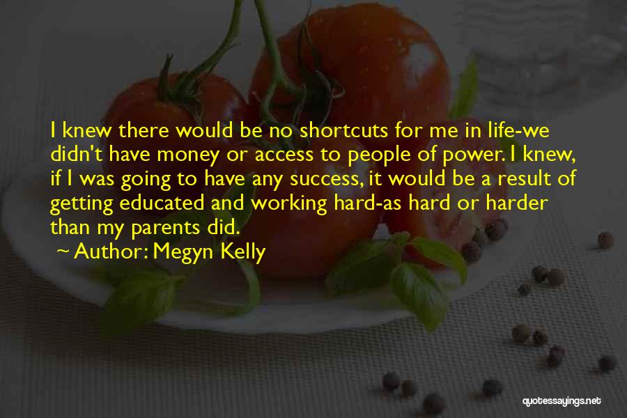 Megyn Kelly Quotes: I Knew There Would Be No Shortcuts For Me In Life-we Didn't Have Money Or Access To People Of Power.