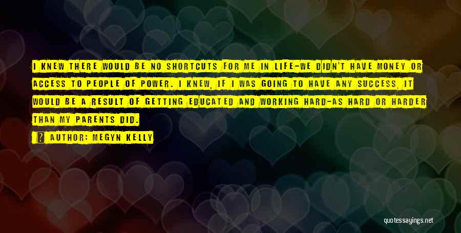Megyn Kelly Quotes: I Knew There Would Be No Shortcuts For Me In Life-we Didn't Have Money Or Access To People Of Power.
