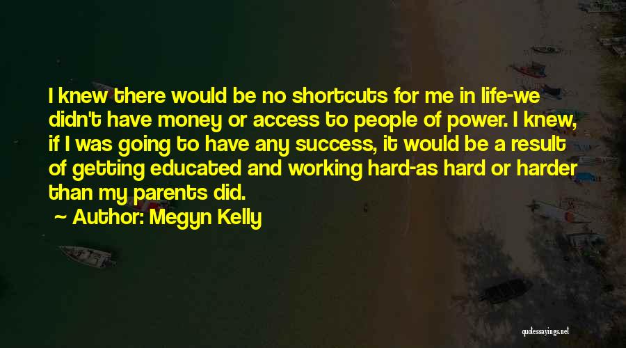 Megyn Kelly Quotes: I Knew There Would Be No Shortcuts For Me In Life-we Didn't Have Money Or Access To People Of Power.