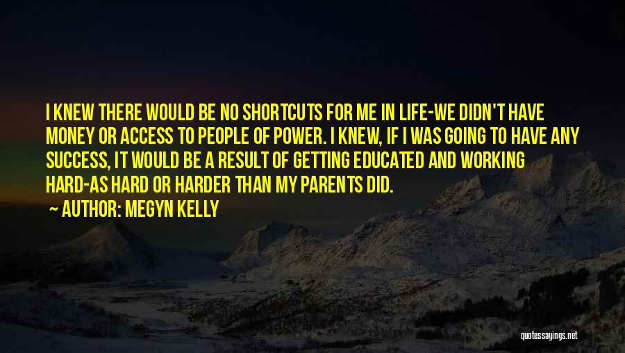 Megyn Kelly Quotes: I Knew There Would Be No Shortcuts For Me In Life-we Didn't Have Money Or Access To People Of Power.