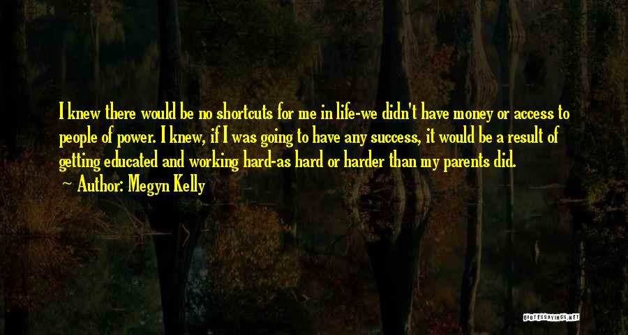 Megyn Kelly Quotes: I Knew There Would Be No Shortcuts For Me In Life-we Didn't Have Money Or Access To People Of Power.