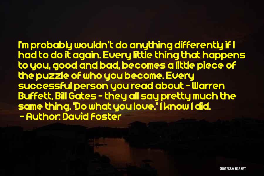 David Foster Quotes: I'm Probably Wouldn't Do Anything Differently If I Had To Do It Again. Every Little Thing That Happens To You,