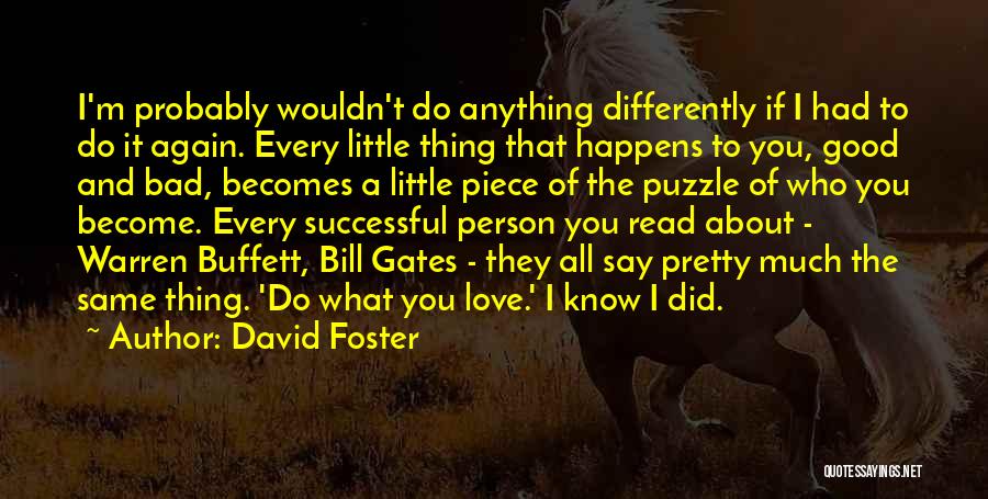 David Foster Quotes: I'm Probably Wouldn't Do Anything Differently If I Had To Do It Again. Every Little Thing That Happens To You,