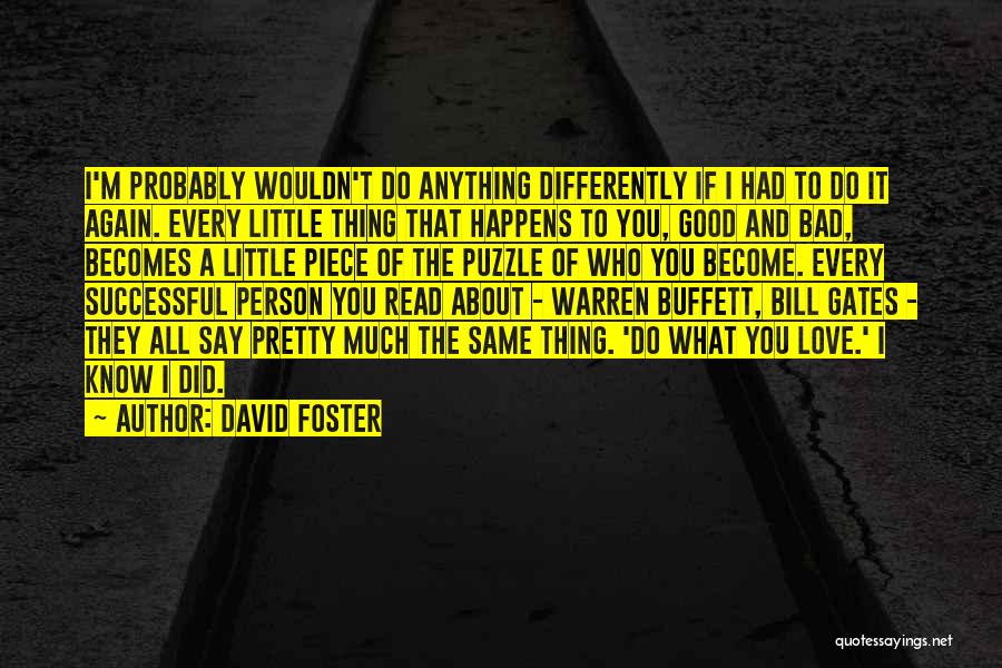 David Foster Quotes: I'm Probably Wouldn't Do Anything Differently If I Had To Do It Again. Every Little Thing That Happens To You,