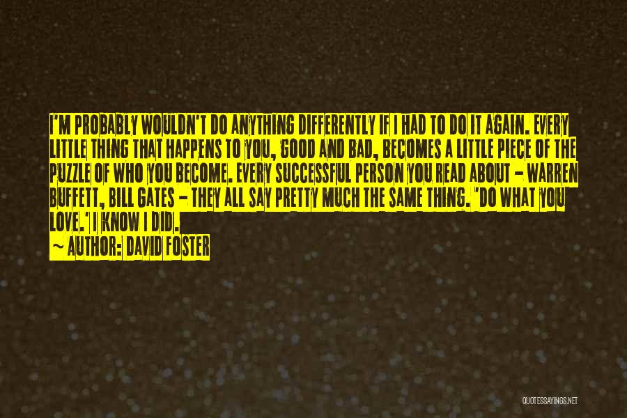 David Foster Quotes: I'm Probably Wouldn't Do Anything Differently If I Had To Do It Again. Every Little Thing That Happens To You,