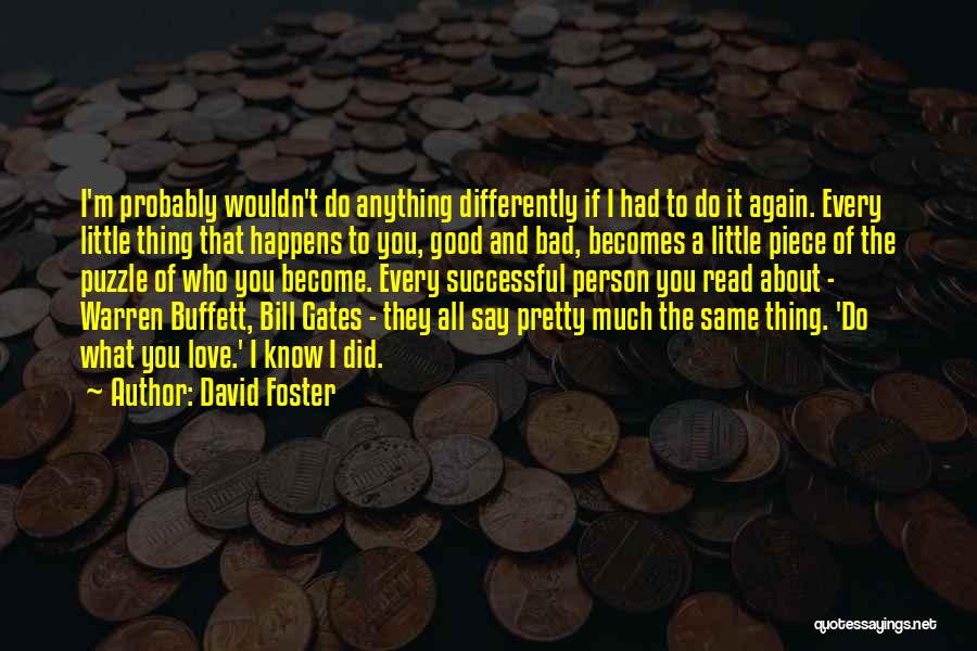 David Foster Quotes: I'm Probably Wouldn't Do Anything Differently If I Had To Do It Again. Every Little Thing That Happens To You,