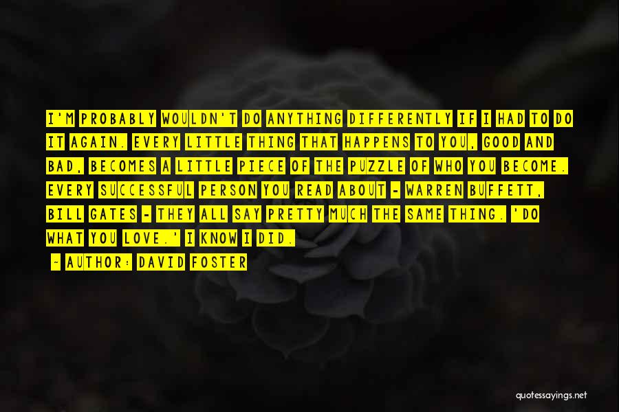 David Foster Quotes: I'm Probably Wouldn't Do Anything Differently If I Had To Do It Again. Every Little Thing That Happens To You,
