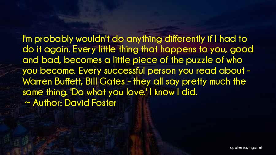 David Foster Quotes: I'm Probably Wouldn't Do Anything Differently If I Had To Do It Again. Every Little Thing That Happens To You,