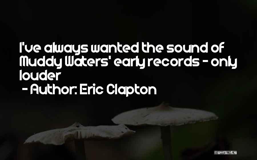 Eric Clapton Quotes: I've Always Wanted The Sound Of Muddy Waters' Early Records - Only Louder