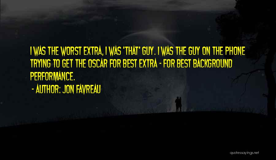 Jon Favreau Quotes: I Was The Worst Extra, I Was 'that' Guy. I Was The Guy On The Phone Trying To Get The