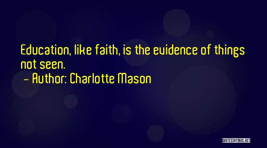 Charlotte Mason Quotes: Education, Like Faith, Is The Evidence Of Things Not Seen.