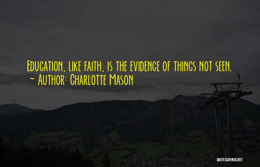 Charlotte Mason Quotes: Education, Like Faith, Is The Evidence Of Things Not Seen.