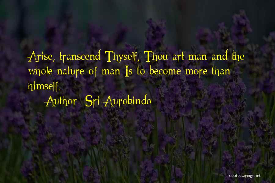 Sri Aurobindo Quotes: Arise, Transcend Thyself, Thou Art Man And The Whole Nature Of Man Is To Become More Than Himself.