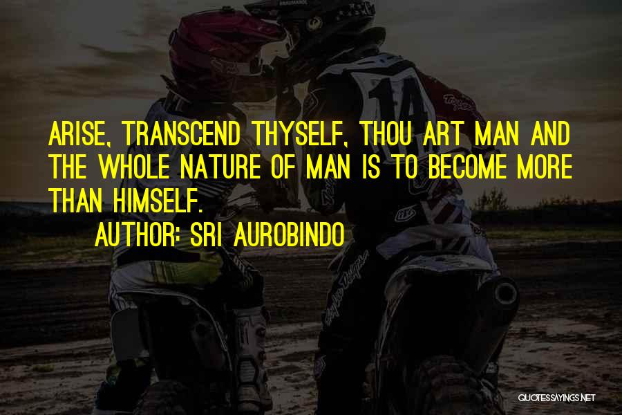 Sri Aurobindo Quotes: Arise, Transcend Thyself, Thou Art Man And The Whole Nature Of Man Is To Become More Than Himself.