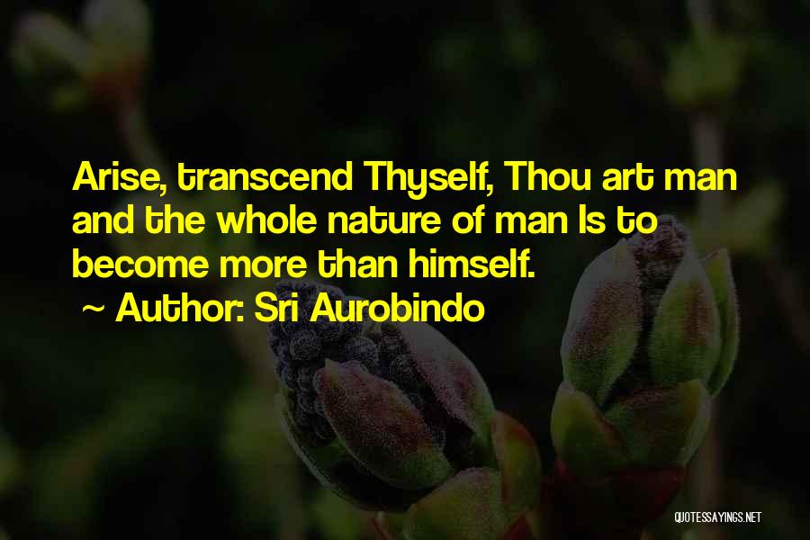 Sri Aurobindo Quotes: Arise, Transcend Thyself, Thou Art Man And The Whole Nature Of Man Is To Become More Than Himself.