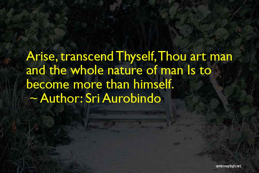 Sri Aurobindo Quotes: Arise, Transcend Thyself, Thou Art Man And The Whole Nature Of Man Is To Become More Than Himself.