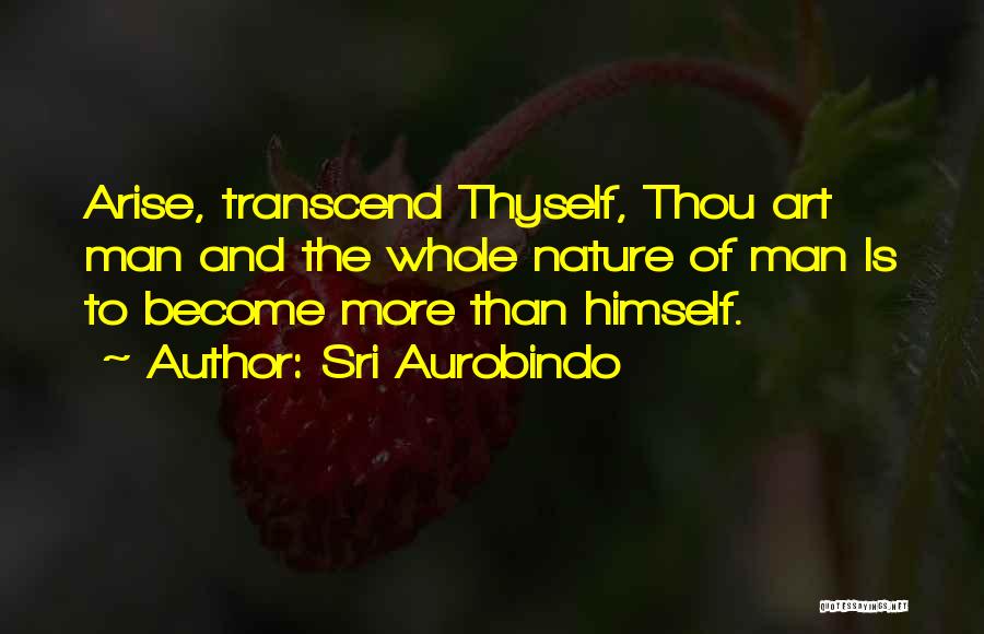 Sri Aurobindo Quotes: Arise, Transcend Thyself, Thou Art Man And The Whole Nature Of Man Is To Become More Than Himself.