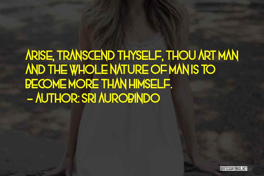 Sri Aurobindo Quotes: Arise, Transcend Thyself, Thou Art Man And The Whole Nature Of Man Is To Become More Than Himself.