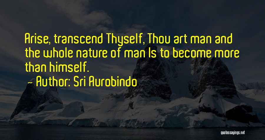 Sri Aurobindo Quotes: Arise, Transcend Thyself, Thou Art Man And The Whole Nature Of Man Is To Become More Than Himself.